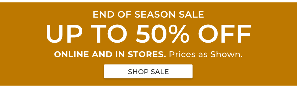 END OF SEASON SALE. UP TO 50% OFF. Online and in stores. Prices as shown.