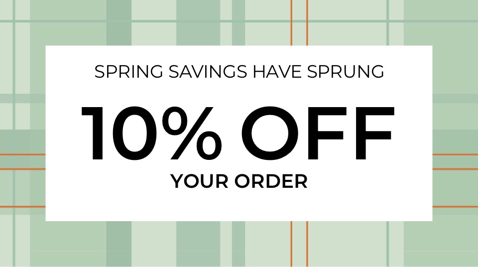 Spring savings have sprung. 10% Off your order.